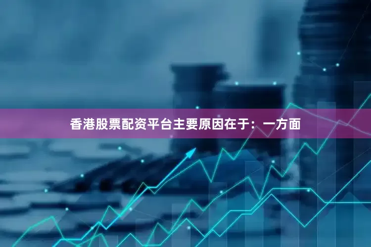 香港股票配资平台主要原因在于：一方面