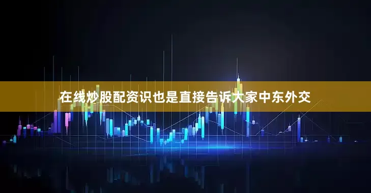 在线炒股配资识也是直接告诉大家中东外交