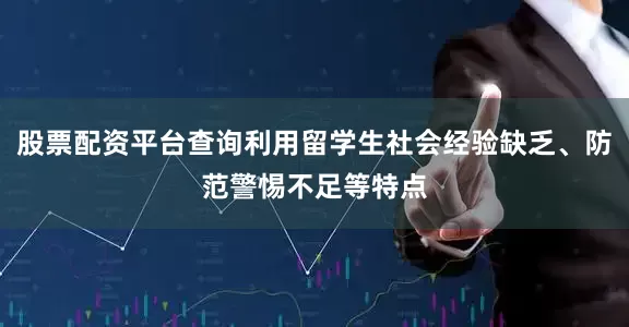 股票配资平台查询利用留学生社会经验缺乏、防范警惕不足等特点