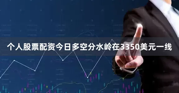 个人股票配资今日多空分水岭在3350美元一线