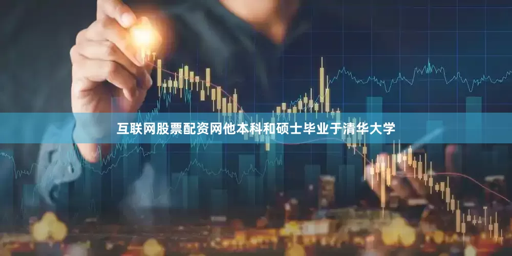 互联网股票配资网他本科和硕士毕业于清华大学