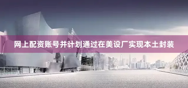 网上配资账号并计划通过在美设厂实现本土封装
