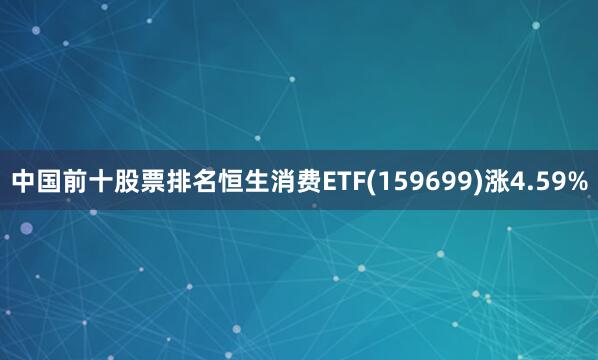 中国前十股票排名恒生消费ETF(159699)涨4.59%