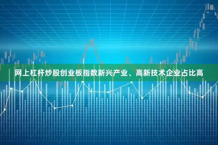 网上杠杆炒股创业板指数新兴产业、高新技术企业占比高