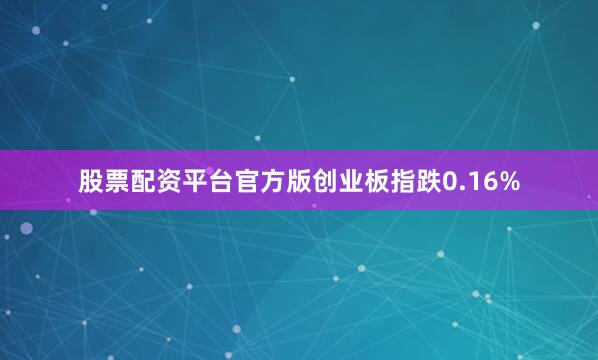 股票配资平台官方版创业板指跌0.16%