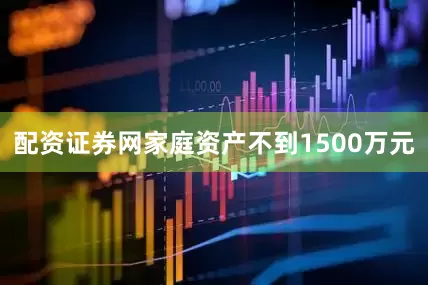 配资证券网家庭资产不到1500万元
