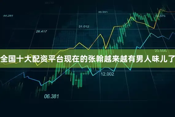 全国十大配资平台现在的张翰越来越有男人味儿了