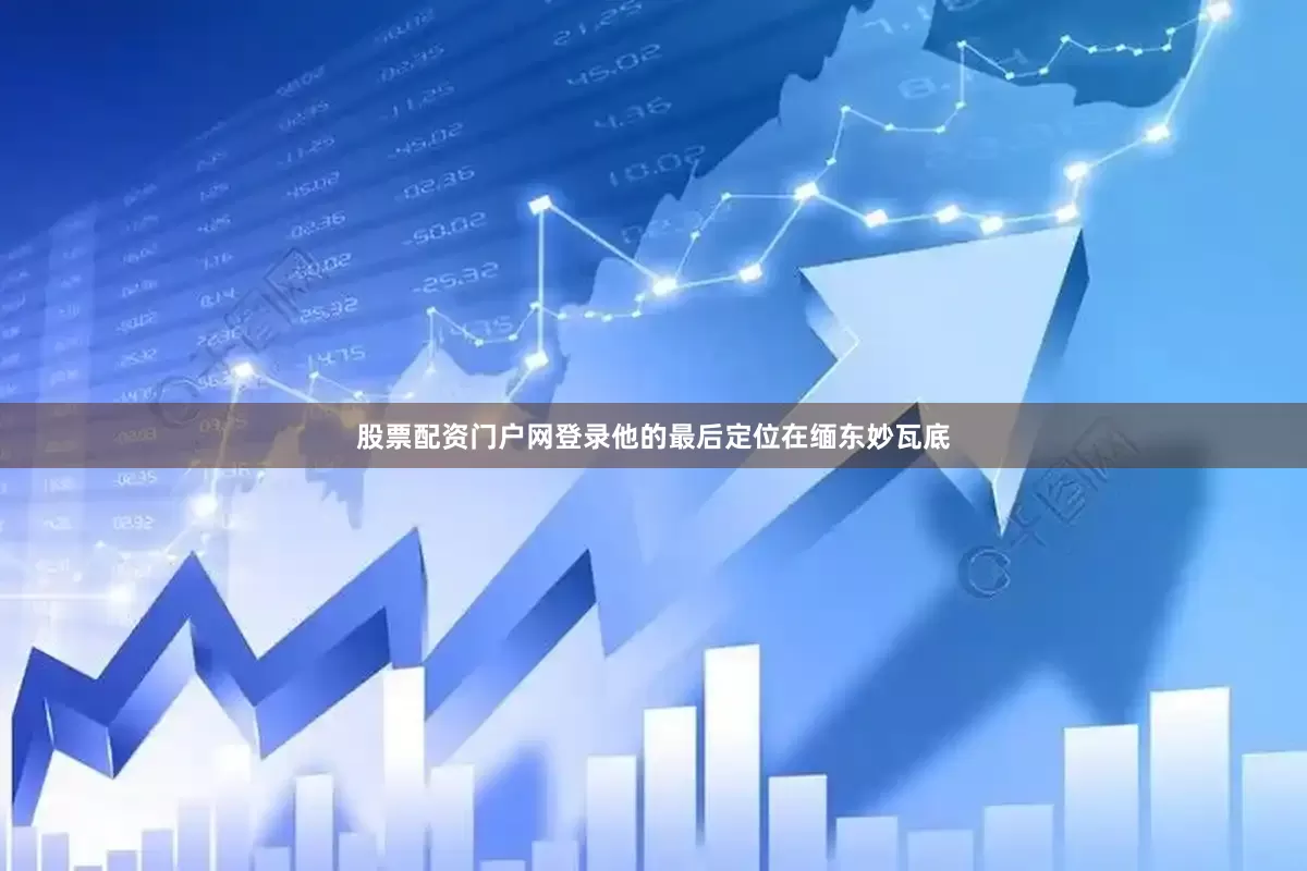股票配资门户网登录他的最后定位在缅东妙瓦底