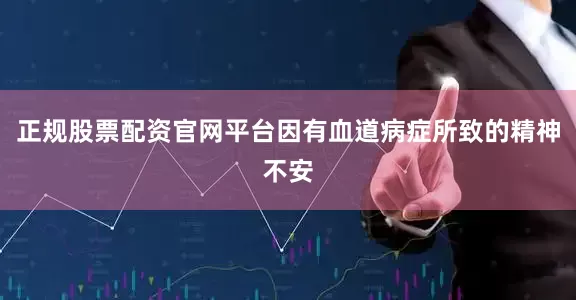 正规股票配资官网平台因有血道病症所致的精神不安
