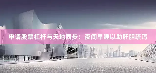 申请股票杠杆与天地同步：夜间早睡以助肝胆疏泻