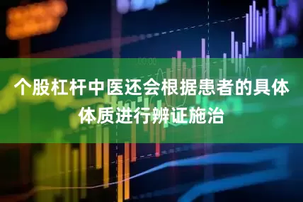 个股杠杆中医还会根据患者的具体体质进行辨证施治