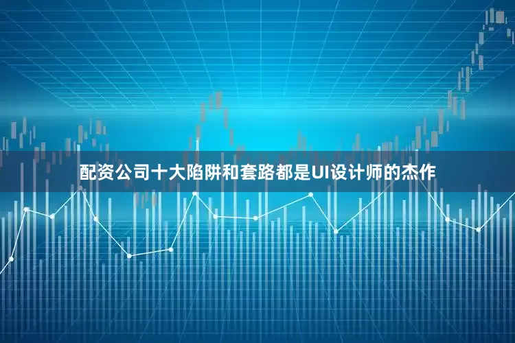 配资公司十大陷阱和套路都是UI设计师的杰作