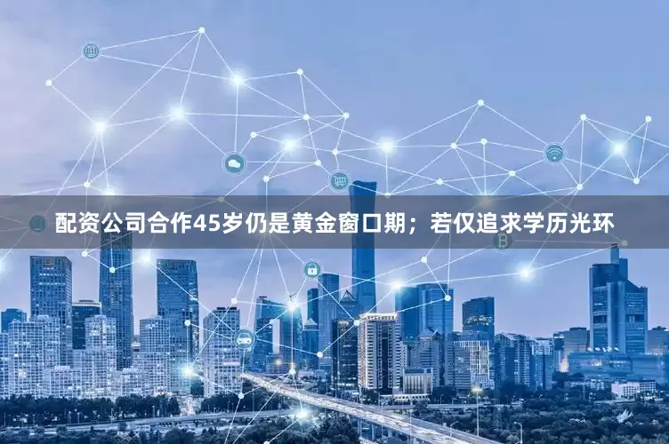 配资公司合作45岁仍是黄金窗口期；若仅追求学历光环