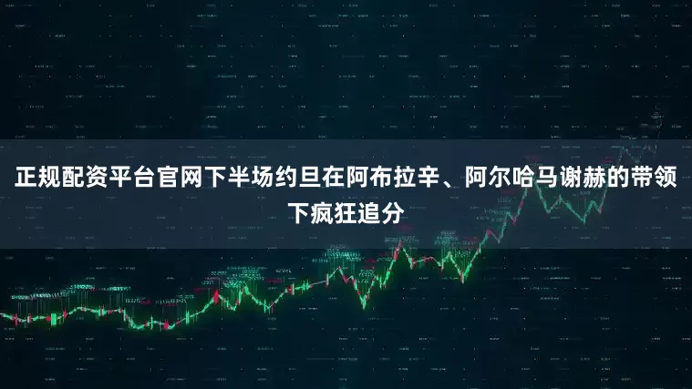 正规配资平台官网下半场约旦在阿布拉辛、阿尔哈马谢赫的带领下疯狂追分
