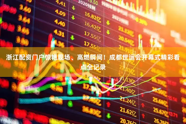 浙江配资门户惊艳现场、高燃瞬间！成都世运会开幕式精彩看点全记录