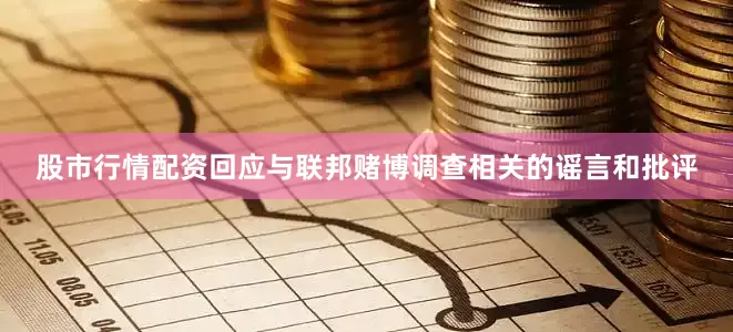 股市行情配资回应与联邦赌博调查相关的谣言和批评
