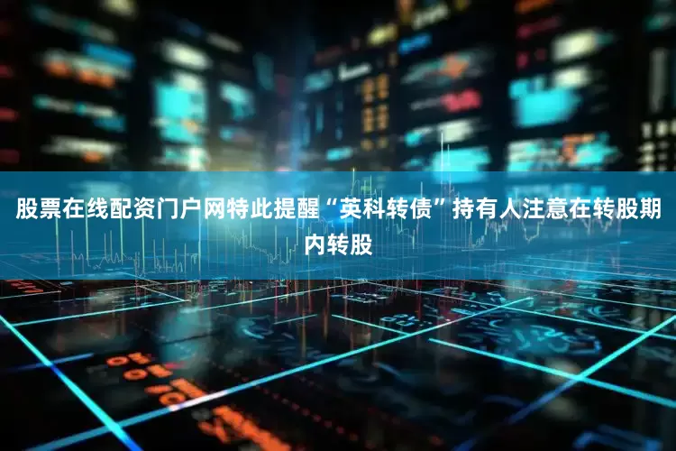 股票在线配资门户网特此提醒“英科转债”持有人注意在转股期内转股