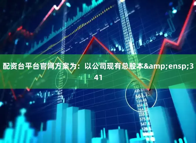 配资台平台官网方案为:以公司现有总股本 341