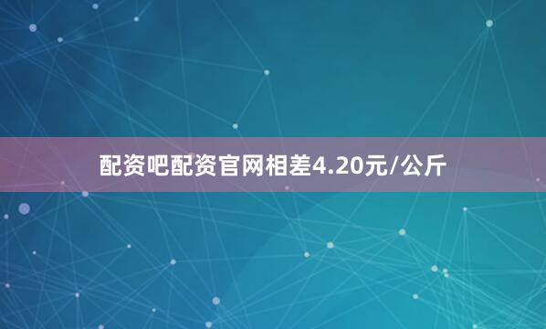 配资吧配资官网相差4.20元/公斤