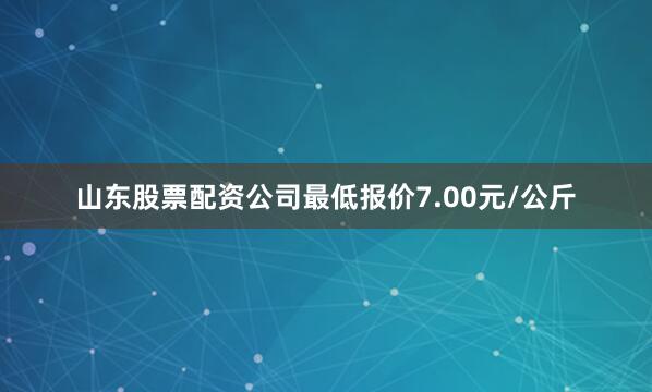 山东股票配资公司最低报价7.00元/公斤