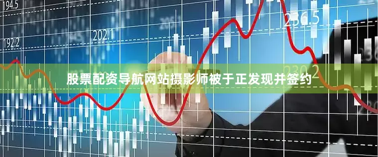 股票配资导航网站摄影师被于正发现并签约