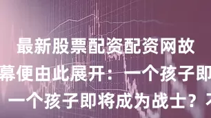 最新股票配资配资网故事的第一幕便由此展开：一个孩子即将成为战士？不