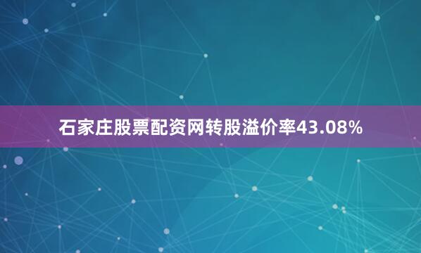 石家庄股票配资网转股溢价率43.08%