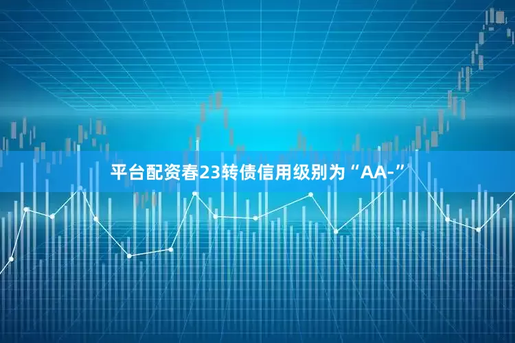 平台配资春23转债信用级别为“AA-”