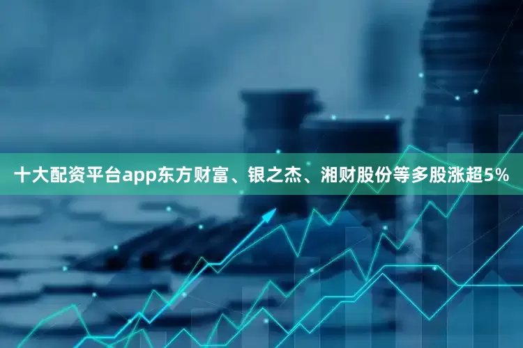 十大配资平台app东方财富、银之杰、湘财股份等多股涨超5%