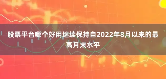 股票平台哪个好用继续保持自2022年8月以来的最高月末水平