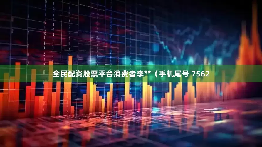 全民配资股票平台消费者李**（手机尾号 7562