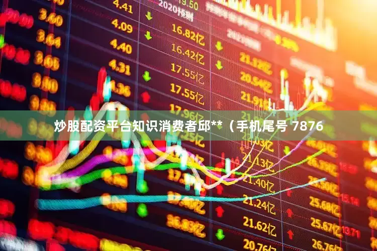炒股配资平台知识消费者邱**（手机尾号 7876