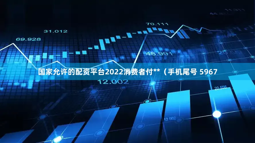 国家允许的配资平台2022消费者付**（手机尾号 5967