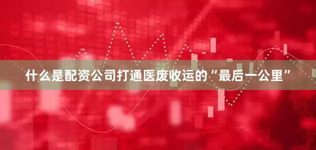 什么是配资公司打通医废收运的“最后一公里”