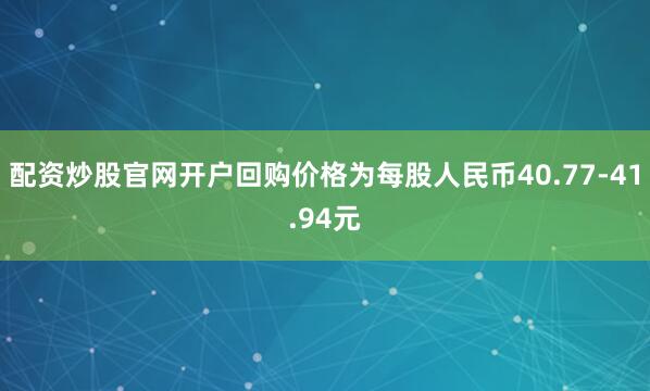 配资炒股官网开户回购价格为每股人民币40.77-41.94元