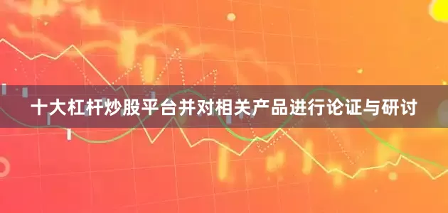 十大杠杆炒股平台并对相关产品进行论证与研讨