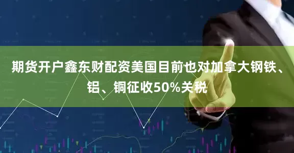 期货开户鑫东财配资美国目前也对加拿大钢铁、铝、铜征收50%关税