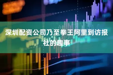 深圳配资公司乃至拳王阿里到访报社的趣事