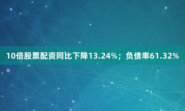 10倍股票配资同比下降13.24%；负债率61.32%
