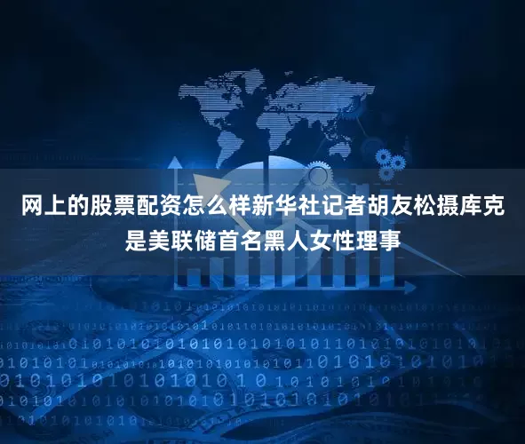 网上的股票配资怎么样新华社记者胡友松摄　　库克是美联储首名黑人女性理事