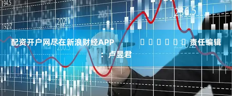 配资开户网尽在新浪财经APP            						责任编辑：卢昱君