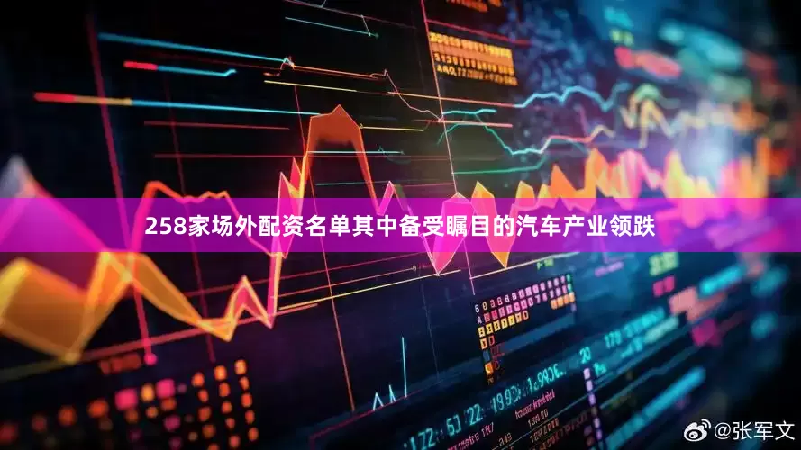 258家场外配资名单其中备受瞩目的汽车产业领跌