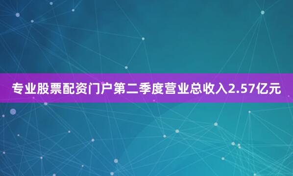 专业股票配资门户第二季度营业总收入2.57亿元