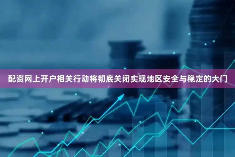 配资网上开户相关行动将彻底关闭实现地区安全与稳定的大门