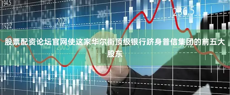 股票配资论坛官网使这家华尔街顶级银行跻身普信集团的前五大股东