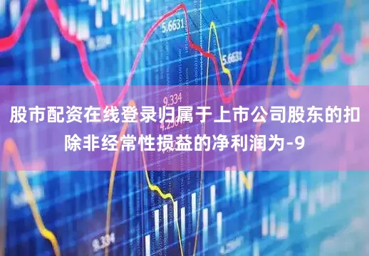 股市配资在线登录归属于上市公司股东的扣除非经常性损益的净利润为-9