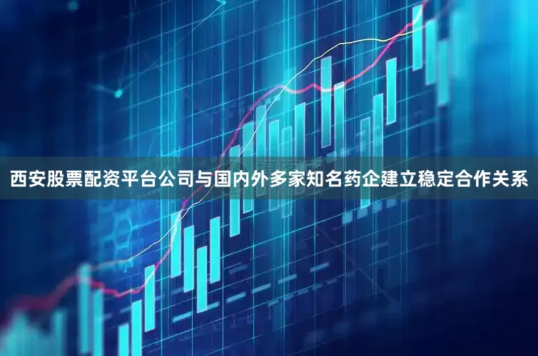 西安股票配资平台公司与国内外多家知名药企建立稳定合作关系