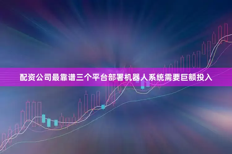 配资公司最靠谱三个平台部署机器人系统需要巨额投入