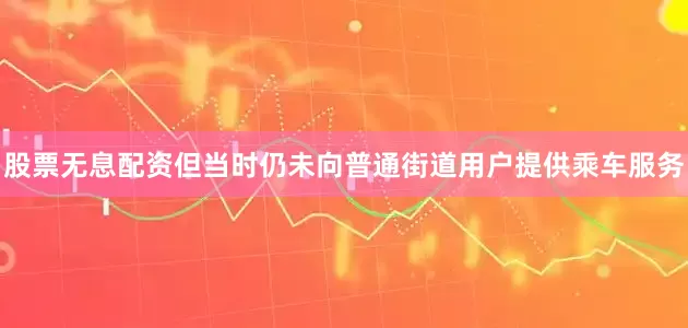股票无息配资但当时仍未向普通街道用户提供乘车服务