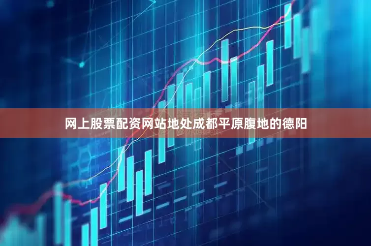 网上股票配资网站地处成都平原腹地的德阳